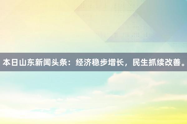 本日山东新闻头条：经济稳步增长，民生抓续改善。