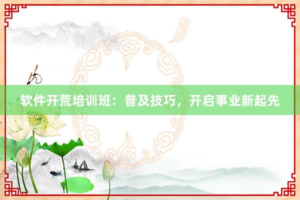 软件开荒培训班：普及技巧，开启事业新起先