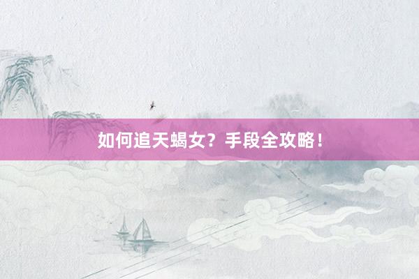 如何追天蝎女？手段全攻略！