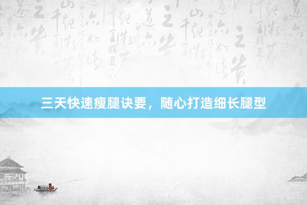 三天快速瘦腿诀要，随心打造细长腿型