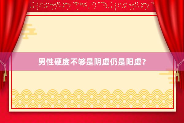 男性硬度不够是阴虚仍是阳虚？