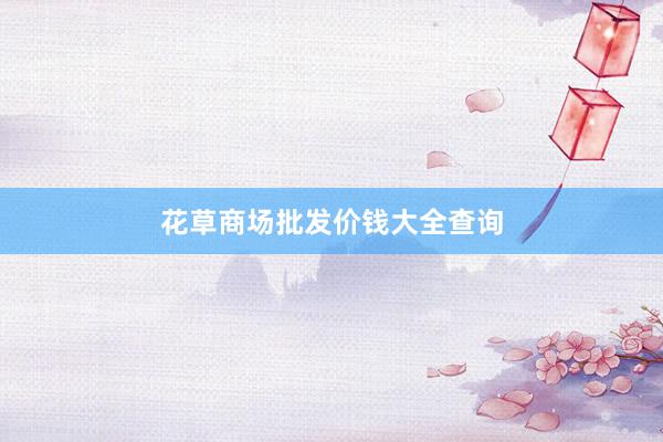 花草商场批发价钱大全查询
