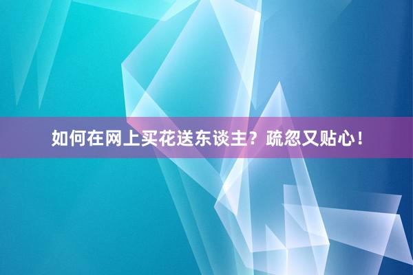 如何在网上买花送东谈主？疏忽又贴心！