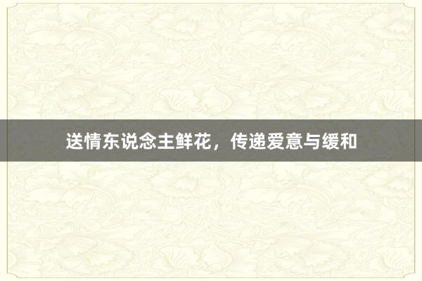 送情东说念主鲜花，传递爱意与缓和