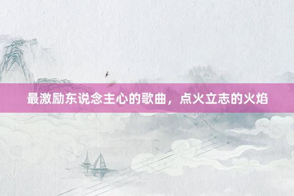 最激励东说念主心的歌曲，点火立志的火焰