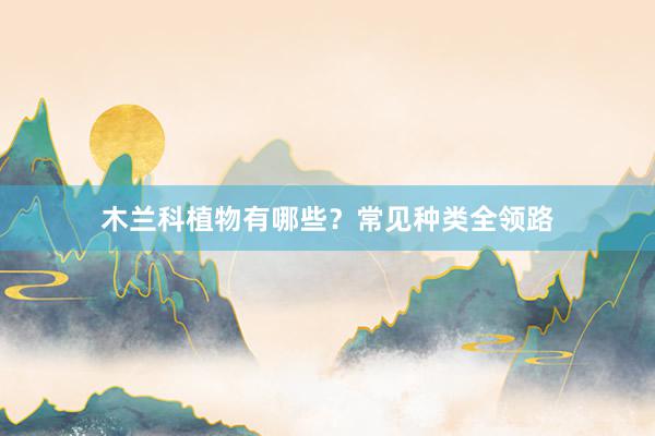 木兰科植物有哪些？常见种类全领路